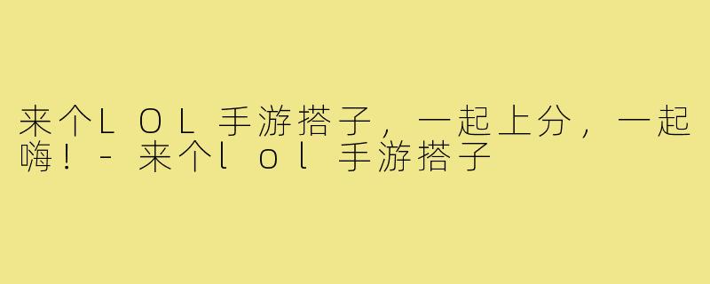 来个LOL手游搭子，一起上分，一起嗨！-来个lol手游搭子