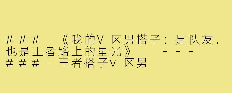 ###
《我的V区男搭子:是队友,也是王者路上的星光》
---
###-王者搭子v区男