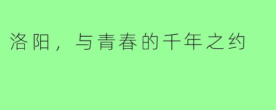 洛阳,与青春的千年之约
