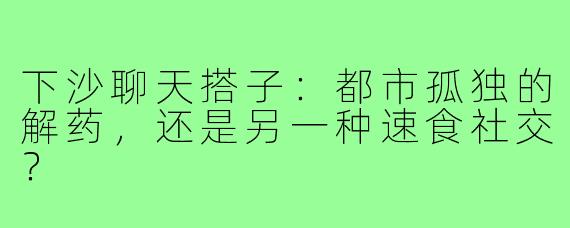 下沙聊天搭子：都市孤独的解药，还是另一种速食社交？