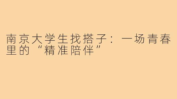 南京大学生找搭子:一场青春里的“精准陪伴”