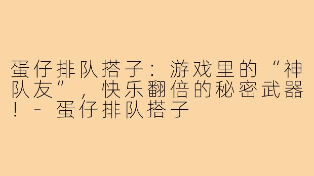 蛋仔排队搭子:游戏里的“神队友”,快乐翻倍的秘密武器!-蛋仔排队搭子