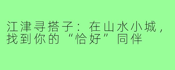 江津寻搭子:在山水小城,找到你的“恰好”同伴