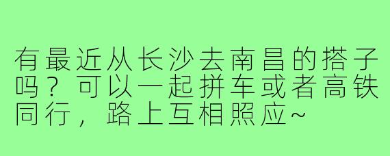 有最近从长沙去南昌的搭子吗?可以一起拼车或者高铁同行,路上互相照应~