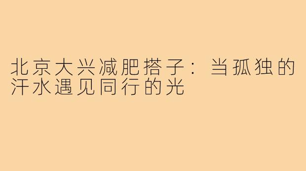北京大兴减肥搭子：当孤独的汗水遇见同行的光