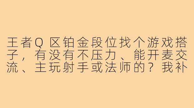 王者Q区铂金段位找个游戏搭子,有没有不压力、能开麦交流、主玩射手或法师的?我补位辅助,心态好求组队!