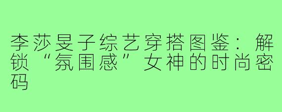 李莎旻子综艺穿搭图鉴：解锁“氛围感”女神的时尚密码