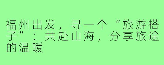 福州出发,寻一个“旅游搭子”:共赴山海,分享旅途的温暖