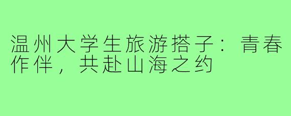温州大学生旅游搭子:青春作伴,共赴山海之约