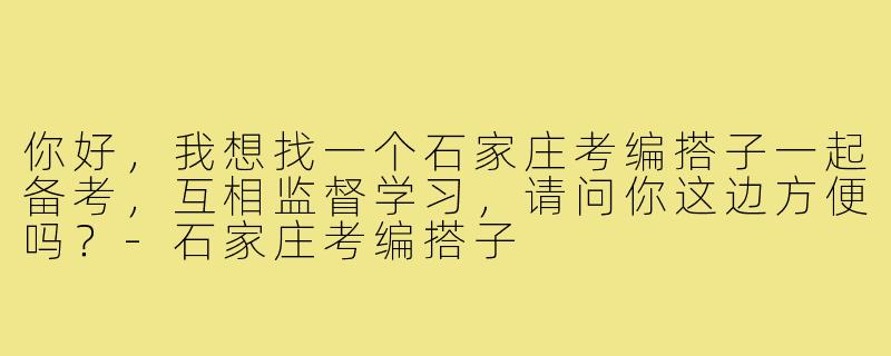 你好，我想找一个石家庄考编搭子一起备考，互相监督学习，请问你这边方便吗？-石家庄考编搭子