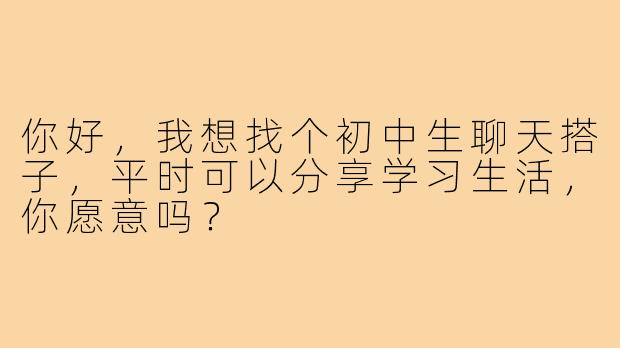 你好,我想找个初中生聊天搭子,平时可以分享学习生活,你愿意吗?