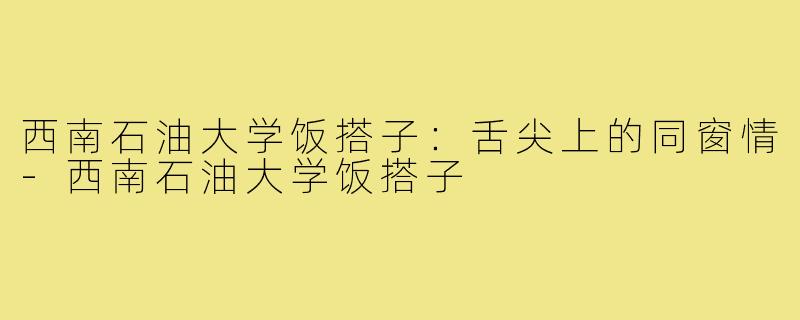 西南石油大学饭搭子：舌尖上的同窗情-西南石油大学饭搭子