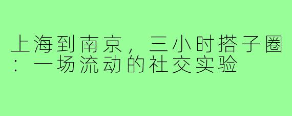 上海到南京,三小时搭子圈:一场流动的社交实验