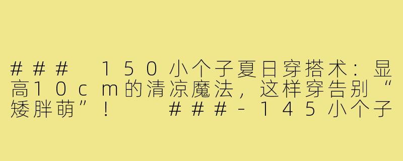 ###
150小个子夏日穿搭术：显高10cm的清凉魔法，这样穿告别“矮胖萌”！

###-145小个子穿搭夏150