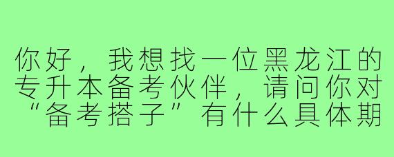 你好，我想找一位黑龙江的专升本备考伙伴，请问你对“备考搭子”有什么具体期望？比如我们如何互相督促和学习？