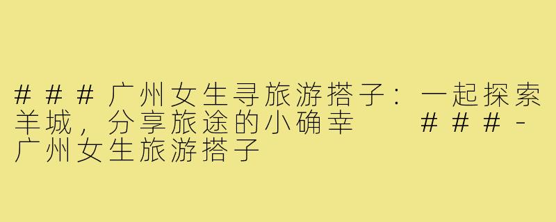 ###广州女生寻旅游搭子:一起探索羊城,分享旅途的小确幸
###-广州女生旅游搭子