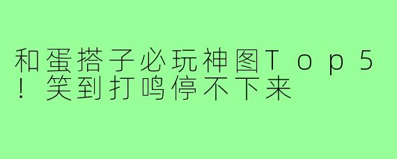 和蛋搭子必玩神图Top5！笑到打鸣停不下来