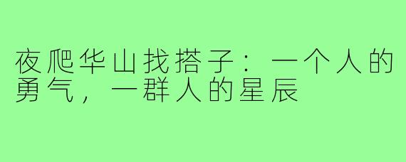 夜爬华山找搭子:一个人的勇气,一群人的星辰