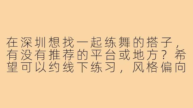 在深圳想找一起练舞的搭子,有没有推荐的平台或地方?希望可以约线下练习,风格偏向爵士和Kpop,新手友好最好~