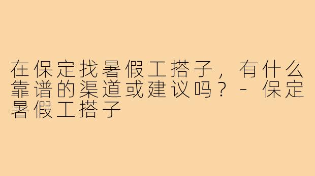 在保定找暑假工搭子，有什么靠谱的渠道或建议吗？-保定暑假工搭子