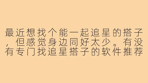 最近想找个能一起追星的搭子,但感觉身边同好太少。有没有专门找追星搭子的软件推荐?这类软件通常有哪些实用功能?-找追星搭子软件
