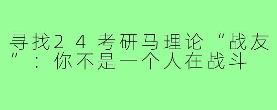 寻找24考研马理论“战友”：你不是一个人在战斗