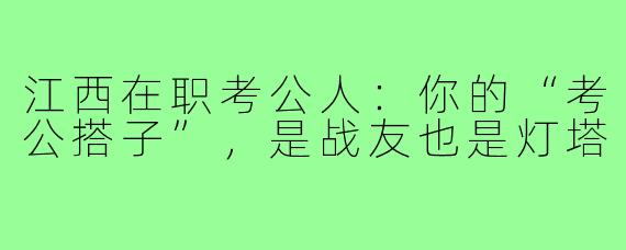 江西在职考公人：你的“考公搭子”，是战友也是灯塔