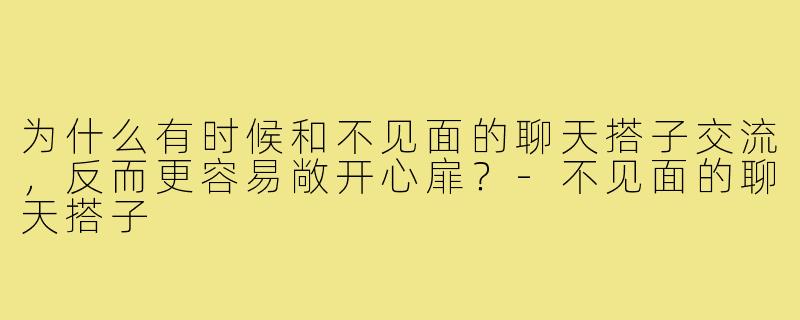 为什么有时候和不见面的聊天搭子交流,反而更容易敞开心扉?-不见面的聊天搭子