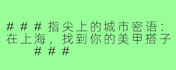 ###指尖上的城市密语：在上海，找到你的美甲搭子

###