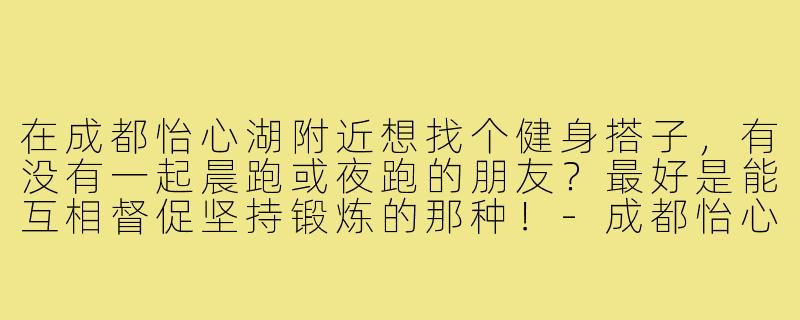 在成都怡心湖附近想找个健身搭子,有没有一起晨跑或夜跑的朋友?最好是能互相督促坚持锻炼的那种!-成都怡心湖健身搭子