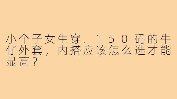 小个子女生穿.150码的牛仔外套,内搭应该怎么选才能显高?