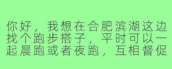 你好,我想在合肥滨湖这边找个跑步搭子,平时可以一起晨跑或者夜跑,互相督促锻炼。不知道有没有合适的渠道或者群体可以推荐呢?