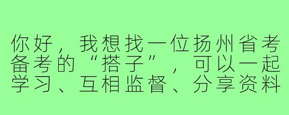 你好，我想找一位扬州省考备考的“搭子”，可以一起学习、互相监督、分享资料和经验，请问有人感兴趣吗？