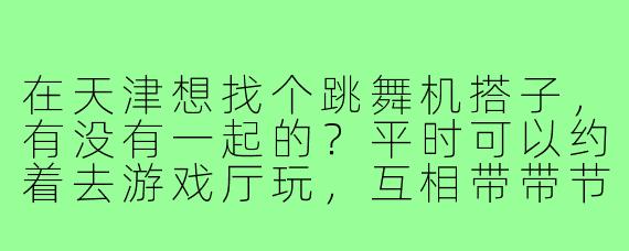 在天津想找个跳舞机搭子,有没有一起的?平时可以约着去游戏厅玩,互相带带节奏,交流下经验啥的~