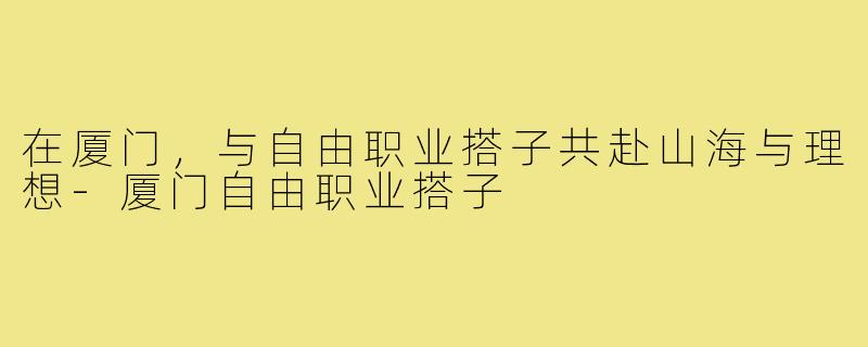 在厦门，与自由职业搭子共赴山海与理想-厦门自由职业搭子