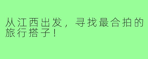 从江西出发，寻找最合拍的旅行搭子！