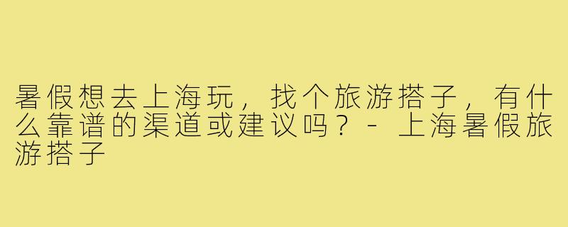 暑假想去上海玩，找个旅游搭子，有什么靠谱的渠道或建议吗？-上海暑假旅游搭子