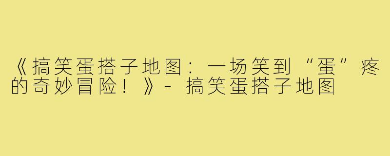 《搞笑蛋搭子地图：一场笑到“蛋”疼的奇妙冒险！》-搞笑蛋搭子地图
