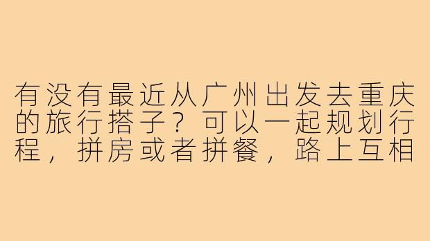 有没有最近从广州出发去重庆的旅行搭子？可以一起规划行程，拼房或者拼餐，路上互相照应~