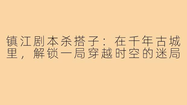 镇江剧本杀搭子：在千年古城里，解锁一局穿越时空的迷局
