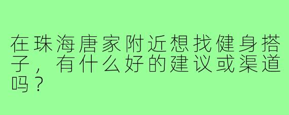 在珠海唐家附近想找健身搭子，有什么好的建议或渠道吗？