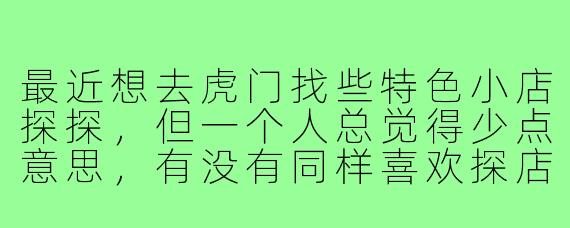 最近想去虎门找些特色小店探探，但一个人总觉得少点意思，有没有同样喜欢探店的朋友组个搭子？可以一起打卡拍照、分享美食，发掘虎门那些隐藏的宝藏店铺！