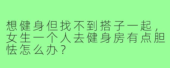 想健身但找不到搭子一起,女生一个人去健身房有点胆怯怎么办?