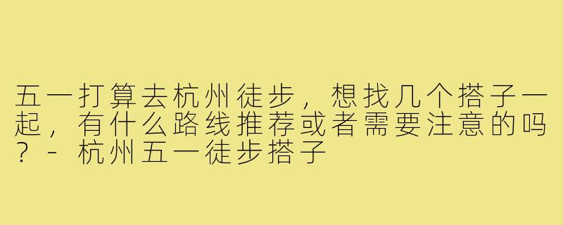 五一打算去杭州徒步,想找几个搭子一起,有什么路线推荐或者需要注意的吗?-杭州五一徒步搭子