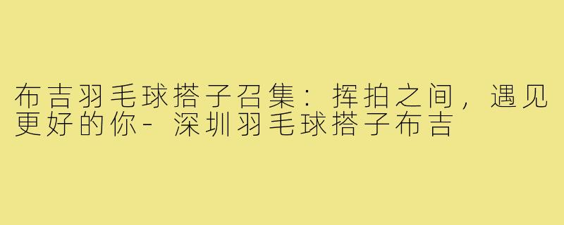 布吉羽毛球搭子召集：挥拍之间，遇见更好的你-深圳羽毛球搭子布吉