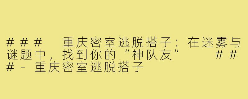 ###
重庆密室逃脱搭子：在迷雾与谜题中，找到你的“神队友”

###-重庆密室逃脱搭子