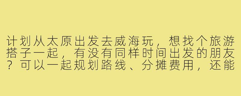 计划从太原出发去威海玩,想找个旅游搭子一起,有没有同样时间出发的朋友?可以一起规划路线、分摊费用,还能互相拍照照应,男女不限,主要希望性格开朗好相处!-太原到威海旅游搭子