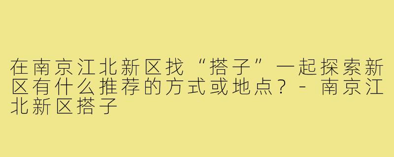 在南京江北新区找“搭子”一起探索新区有什么推荐的方式或地点？-南京江北新区搭子