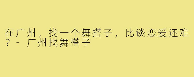 在广州，找一个舞搭子，比谈恋爱还难？-广州找舞搭子