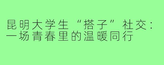 昆明大学生“搭子”社交：一场青春里的温暖同行